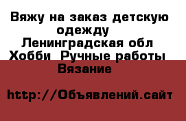 Вяжу на заказ детскую одежду  - Ленинградская обл. Хобби. Ручные работы » Вязание   